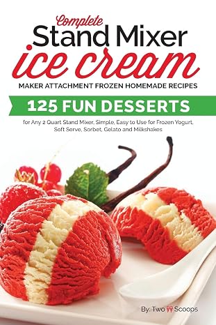 Complete Stand Mixer Ice Cream Maker Attachment Frozen Homemade Recipes: 125 Fun Desserts for Any 2 Quart Stand Mixer, Simple, Easy to Use for Frozen ... Gelato and Milkshakes (Ice Cream Indulgences)