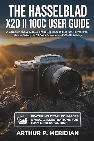 The Hasselblad X2D II 100C User Guide: A Comprehensive Manual From Beginner to Medium-Format Pro - Master Setup, HNCS Color Science, and 100MP Artistry